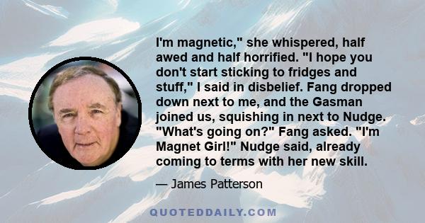 I'm magnetic, she whispered, half awed and half horrified. I hope you don't start sticking to fridges and stuff, I said in disbelief. Fang dropped down next to me, and the Gasman joined us, squishing in next to Nudge.