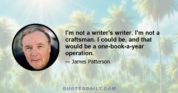 I'm not a writer's writer. I'm not a craftsman. I could be, and that would be a one-book-a-year operation.