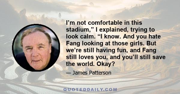 I’m not comfortable in this stadium,” I explained, trying to look calm. “I know. And you hate Fang looking at those girls. But we’re still having fun, and Fang still loves you, and you’ll still save the world. Okay?