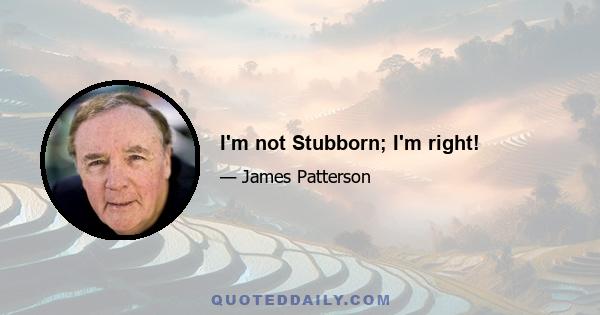 I'm not Stubborn; I'm right!