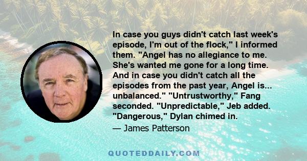 In case you guys didn't catch last week's episode, I'm out of the flock, I informed them. Angel has no allegiance to me. She's wanted me gone for a long time. And in case you didn't catch all the episodes from the past