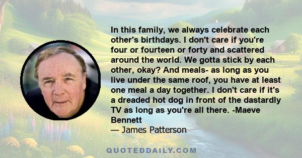 In this family, we always celebrate each other's birthdays. I don't care if you're four or fourteen or forty and scattered around the world. We gotta stick by each other, okay? And meals- as long as you live under the