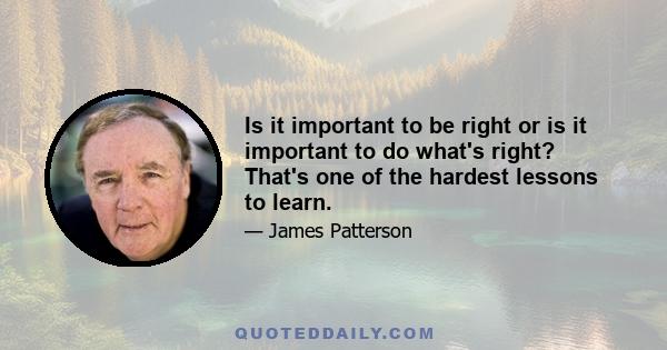 Is it important to be right or is it important to do what's right? That's one of the hardest lessons to learn.