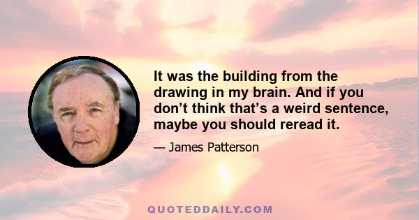 It was the building from the drawing in my brain. And if you don’t think that’s a weird sentence, maybe you should reread it.