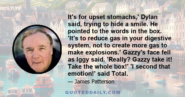 It's for upset stomachs,' Dylan said, trying to hide a smile. He pointed to the words in the box. 'It's to reduce gas in your digestive system, not to create more gas to make explosions.' Gazzy's face fell as Iggy said. 