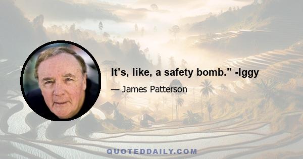 It’s, like, a safety bomb.” -Iggy