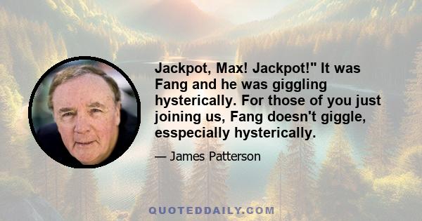 Jackpot, Max! Jackpot! It was Fang and he was giggling hysterically. For those of you just joining us, Fang doesn't giggle, esspecially hysterically.