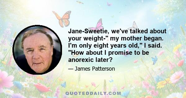 Jane-Sweetie, we've talked about your weight- my mother began. I'm only eight years old, I said. How about I promise to be anorexic later?