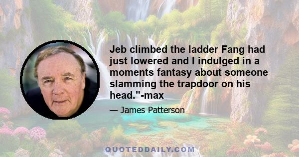 Jeb climbed the ladder Fang had just lowered and I indulged in a moments fantasy about someone slamming the trapdoor on his head.”-max