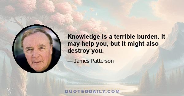 Knowledge is a terrible burden. It may help you, but it might also destroy you.