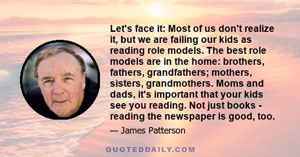 Let's face it: Most of us don't realize it, but we are failing our kids as reading role models. The best role models are in the home: brothers, fathers, grandfathers; mothers, sisters, grandmothers. Moms and dads, it's