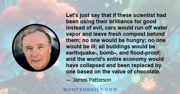 Let's just say that if these scientist had been using their brilliance for good instead of evil, cars would run off water vapor and leave fresh compost behind them; no one would be hungry; no one would be ill; all