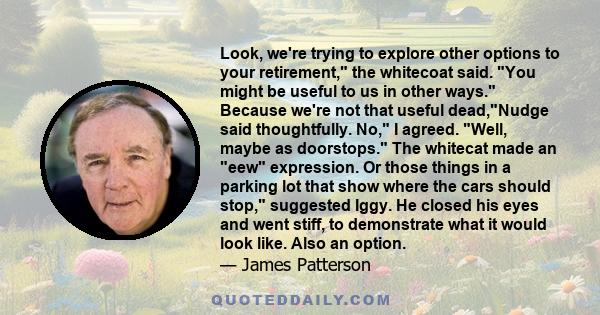 Look, we're trying to explore other options to your retirement, the whitecoat said. You might be useful to us in other ways. Because we're not that useful dead,Nudge said thoughtfully. No, I agreed. Well, maybe as