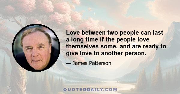 Love between two people can last a long time if the people love themselves some, and are ready to give love to another person.