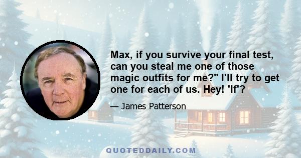 Max, if you survive your final test, can you steal me one of those magic outfits for me? I'll try to get one for each of us. Hey! 'If'?