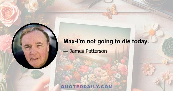 Max-I'm not going to die today.