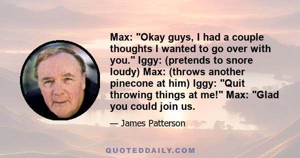 Max: Okay guys, I had a couple thoughts I wanted to go over with you. Iggy: (pretends to snore loudy) Max: (throws another pinecone at him) Iggy: Quit throwing things at me! Max: Glad you could join us.