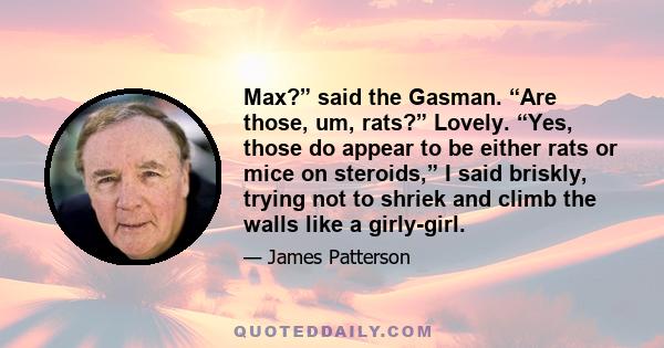 Max?” said the Gasman. “Are those, um, rats?” Lovely. “Yes, those do appear to be either rats or mice on steroids,” I said briskly, trying not to shriek and climb the walls like a girly-girl.