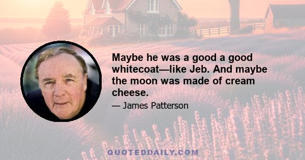 Maybe he was a good a good whitecoat—like Jeb. And maybe the moon was made of cream cheese.