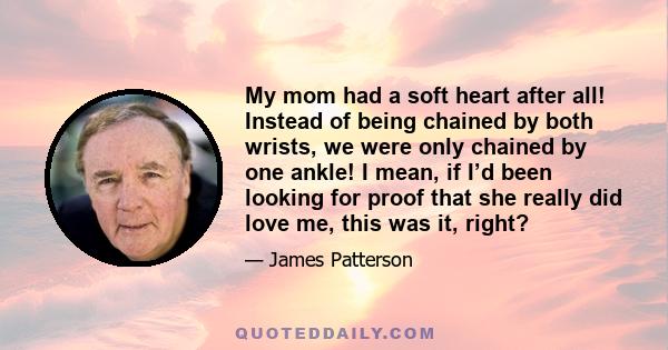 My mom had a soft heart after all! Instead of being chained by both wrists, we were only chained by one ankle! I mean, if I’d been looking for proof that she really did love me, this was it, right?