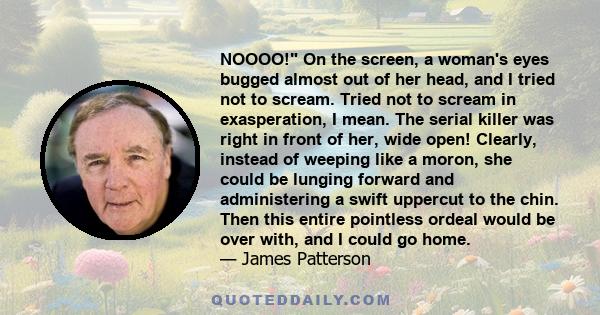 NOOOO! On the screen, a woman's eyes bugged almost out of her head, and I tried not to scream. Tried not to scream in exasperation, I mean. The serial killer was right in front of her, wide open! Clearly, instead of