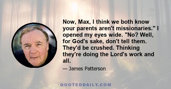 Now, Max, I think we both know your parents aren't missionaries. I opened my eyes wide. No? Well, for God's sake, don't tell them. They'd be crushed. Thinking they're doing the Lord's work and all.