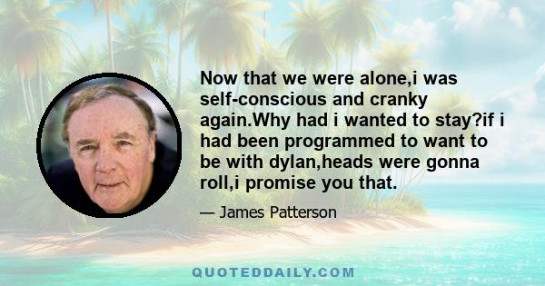 Now that we were alone,i was self-conscious and cranky again.Why had i wanted to stay?if i had been programmed to want to be with dylan,heads were gonna roll,i promise you that.