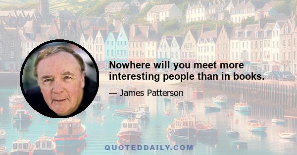 Nowhere will you meet more interesting people than in books.