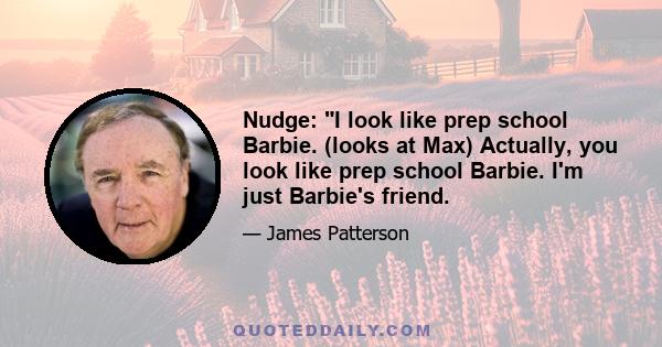 Nudge: I look like prep school Barbie. (looks at Max) Actually, you look like prep school Barbie. I'm just Barbie's friend.