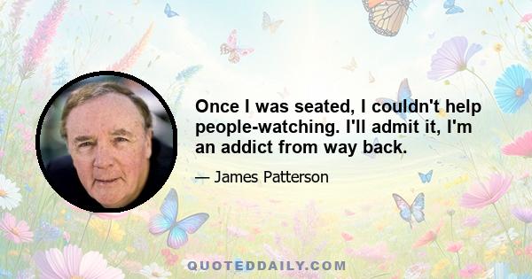 Once I was seated, I couldn't help people-watching. I'll admit it, I'm an addict from way back.