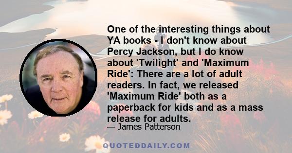 One of the interesting things about YA books - I don't know about Percy Jackson, but I do know about 'Twilight' and 'Maximum Ride': There are a lot of adult readers. In fact, we released 'Maximum Ride' both as a