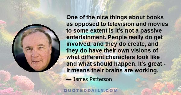 One of the nice things about books as opposed to television and movies to some extent is it's not a passive entertainment. People really do get involved, and they do create, and they do have their own visions of what