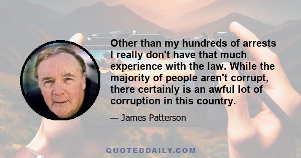 Other than my hundreds of arrests I really don't have that much experience with the law. While the majority of people aren't corrupt, there certainly is an awful lot of corruption in this country.