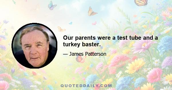 Our parents were a test tube and a turkey baster.