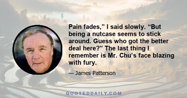 Pain fades,” I said slowly. “But being a nutcase seems to stick around. Guess who got the better deal here?” The last thing I remember is Mr. Chu’s face blazing with fury.