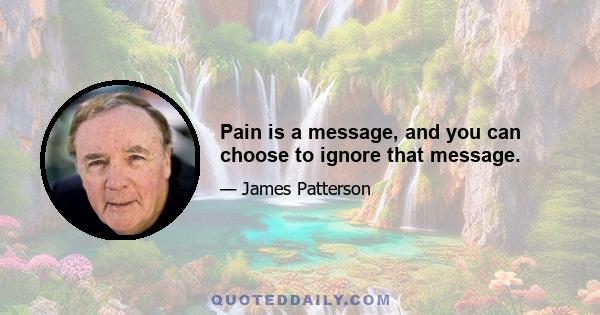 Pain is a message, and you can choose to ignore that message.