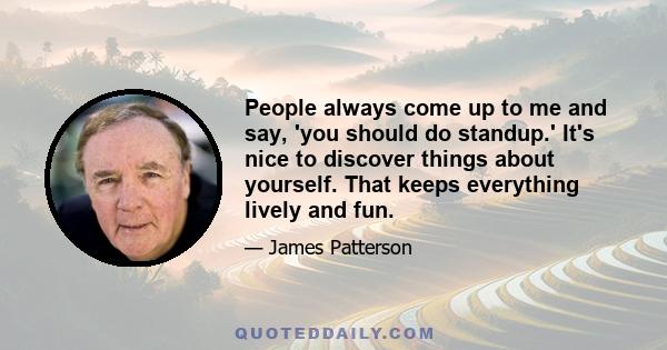 People always come up to me and say, 'you should do standup.' It's nice to discover things about yourself. That keeps everything lively and fun.