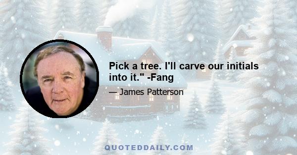 Pick a tree. I'll carve our initials into it. -Fang