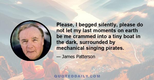 Please, I begged silently, please do not let my last moments on earth be me crammed into a tiny boat in the dark, surrounded by mechanical singing pirates.