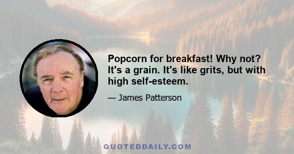 Popcorn for breakfast! Why not? It's a grain. It's like grits, but with high self-esteem.