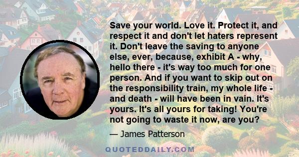 Save your world. Love it. Protect it, and respect it and don't let haters represent it. Don't leave the saving to anyone else, ever, because, exhibit A - why, hello there - it's way too much for one person. And if you