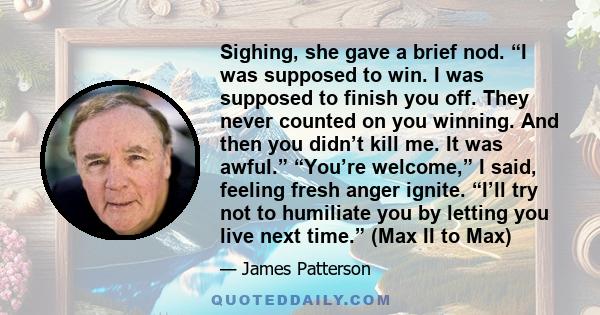 Sighing, she gave a brief nod. “I was supposed to win. I was supposed to finish you off. They never counted on you winning. And then you didn’t kill me. It was awful.” “You’re welcome,” I said, feeling fresh anger