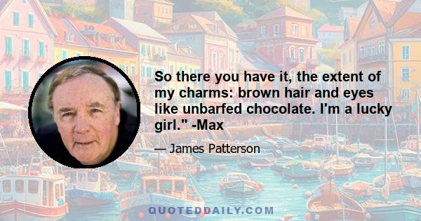 So there you have it, the extent of my charms: brown hair and eyes like unbarfed chocolate. I'm a lucky girl. -Max