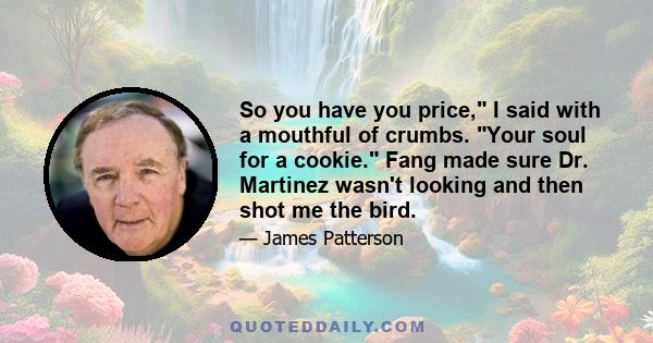 So you have you price, I said with a mouthful of crumbs. Your soul for a cookie. Fang made sure Dr. Martinez wasn't looking and then shot me the bird.