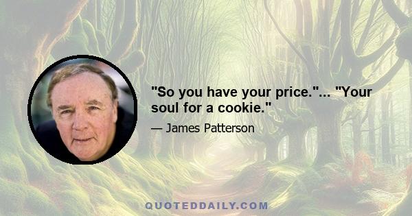 So you have your price.... Your soul for a cookie.