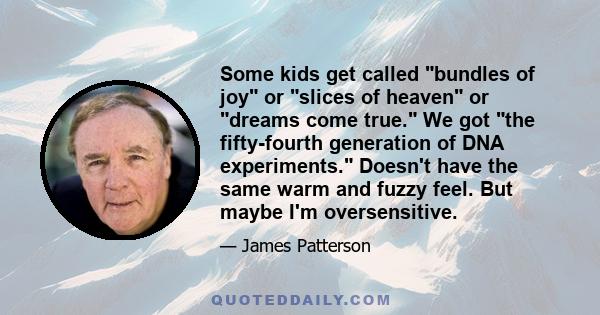 Some kids get called bundles of joy or slices of heaven or dreams come true. We got the fifty-fourth generation of DNA experiments. Doesn't have the same warm and fuzzy feel. But maybe I'm oversensitive.