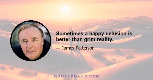 Sometimes a happy delusion is better than grim reality.