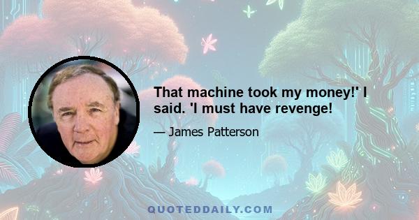 That machine took my money!' I said. 'I must have revenge!