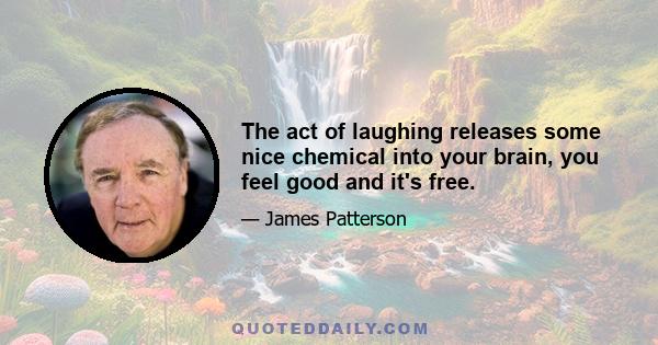 The act of laughing releases some nice chemical into your brain, you feel good and it's free.