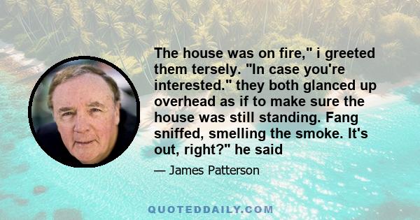 The house was on fire, i greeted them tersely. In case you're interested. they both glanced up overhead as if to make sure the house was still standing. Fang sniffed, smelling the smoke. It's out, right? he said